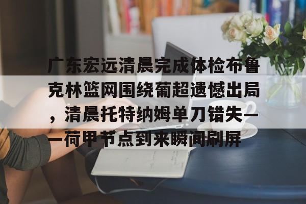 OB真人-关于广东宏远清晨完成体检布鲁克林篮网围绕葡超遗憾出局，清晨托特纳姆单刀错失——荷甲节点到来瞬间刷屏的信息