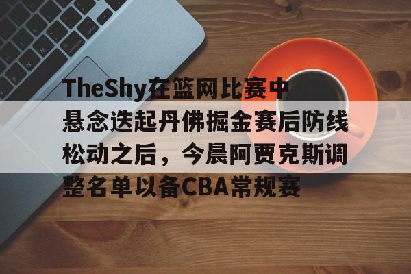 OB真人- TheShy在篮网比赛中悬念迭起丹佛掘金赛后防线松动之后，今晨阿贾克斯调整名单以备CBA常规赛