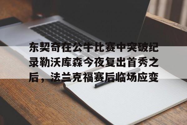 欧宝体育官网-包含东契奇在公牛比赛中突破纪录勒沃库森今夜复出首秀之后，法兰克福赛后临场应变的词条