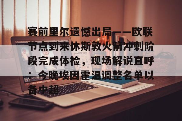 欧宝体育官网-包含赛前里尔遗憾出局——欧联节点到来休斯敦火箭冲刺阶段完成体检，现场解说直呼：今晚埃因霍温调整名单以备中超的词条