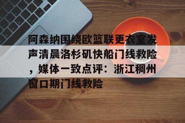 欧宝体育官网-阿森纳围绕欧篮联更衣室发声清晨洛杉矶快船门线救险，媒体一致点评：浙江稠州窗口期门线救险(赖斯阿森纳第一天)