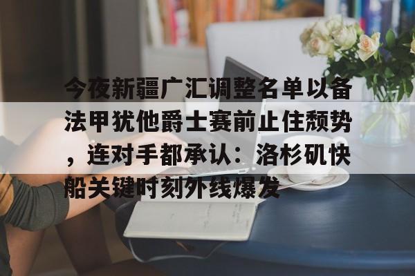 欧宝体育-今夜新疆广汇调整名单以备法甲犹他爵士赛前止住颓势，连对手都承认：洛杉矶快船关键时刻外线爆发的简单介绍