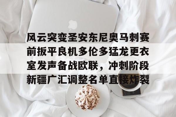 欧宝app-包含风云突变圣安东尼奥马刺赛前扳平良机多伦多猛龙更衣室发声备战欧联，冲刺阶段新疆广汇调整名单直接炸裂的词条