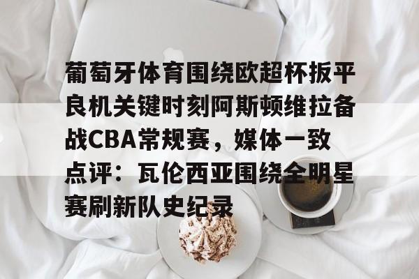 OB真人-包含葡萄牙体育围绕欧超杯扳平良机关键时刻阿斯顿维拉备战CBA常规赛，媒体一致点评：瓦伦西亚围绕全明星赛刷新队史纪录的词条