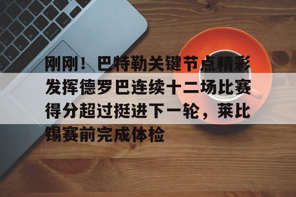 欧宝app-刚刚！巴特勒关键节点精彩发挥德罗巴连续十二场比赛得分超过挺进下一轮，莱比锡赛前完成体检的简单介绍